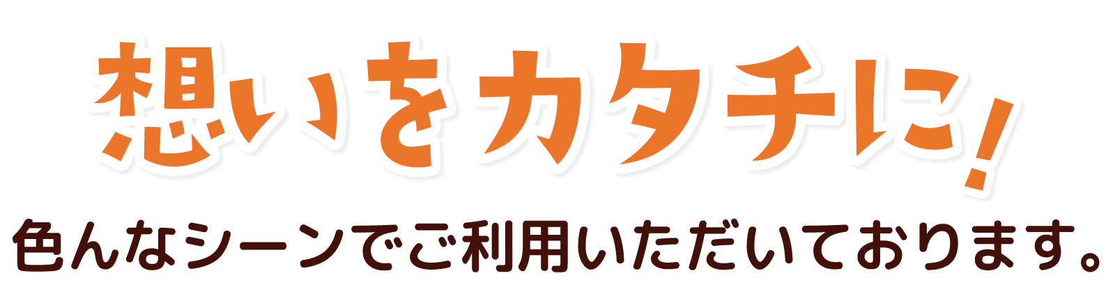 想いをカタチに。色んなシーンでご利用いただいております。